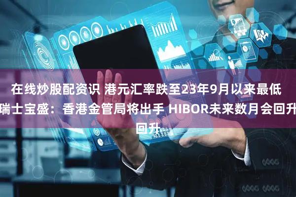 在线炒股配资识 港元汇率跌至23年9月以来最低 瑞士宝盛：香港金管局将出手 HIBOR未来数月会回升