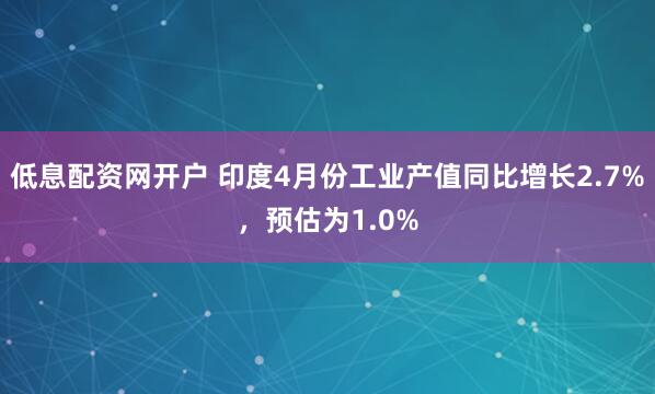 低息配资网开户 印度4月份工业产值同比增长2.7%，预估为1.0%