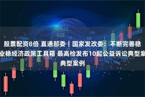 股票配资8倍 直通部委｜国家发改委：不断完善稳就业稳经济政策工具箱 最高检发布10起公益诉讼典型案例
