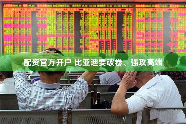 配资官方开户 比亚迪要破卷、强攻高端