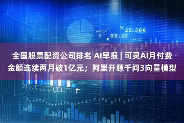 全国股票配资公司排名 AI早报 | 可灵AI月付费金额连续两月破1亿元；阿里开源千问3向量模型