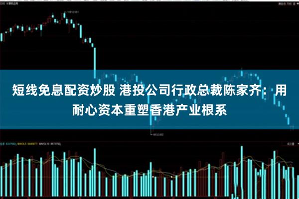 短线免息配资炒股 港投公司行政总裁陈家齐：用耐心资本重塑香港产业根系