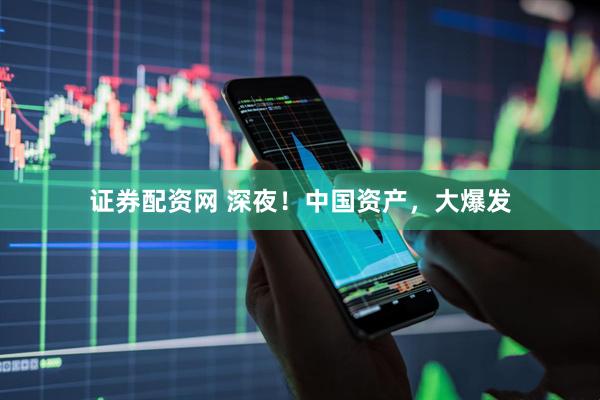 证券配资网 深夜！中国资产，大爆发