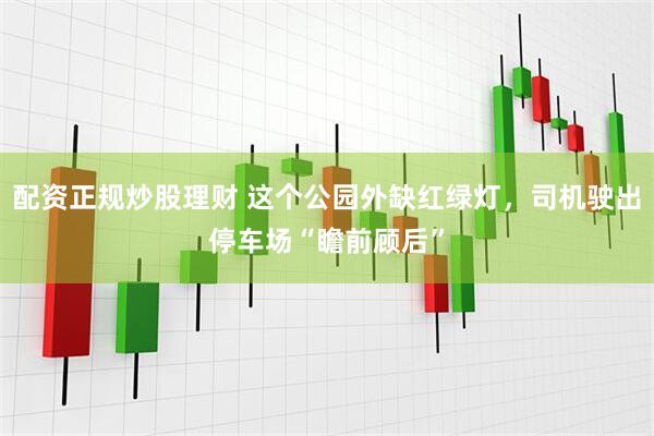 配资正规炒股理财 这个公园外缺红绿灯，司机驶出停车场“瞻前顾后”