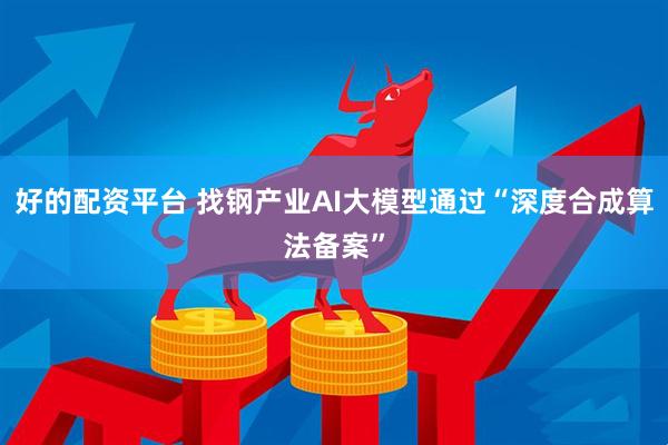好的配资平台 找钢产业AI大模型通过“深度合成算法备案”