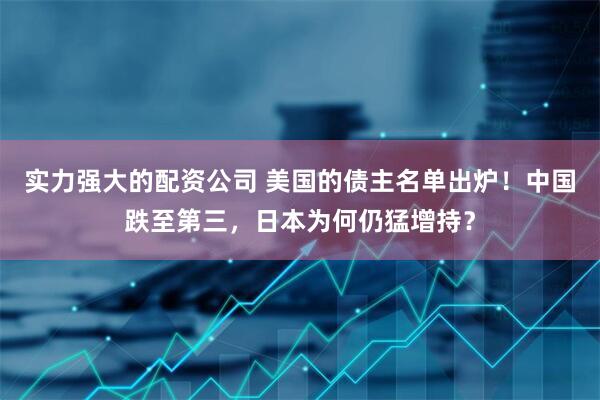 实力强大的配资公司 美国的债主名单出炉！中国跌至第三，日本为何仍猛增持？