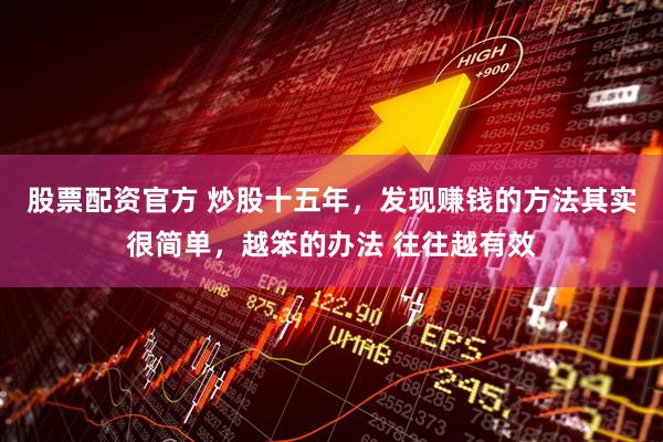 股票配资官方 炒股十五年，发现赚钱的方法其实很简单，越笨的办法 往往越有效