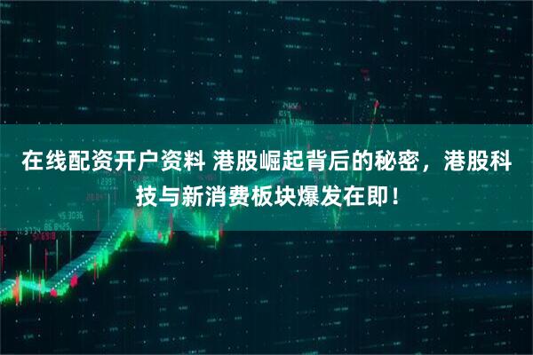 在线配资开户资料 港股崛起背后的秘密，港股科技与新消费板块爆发在即！