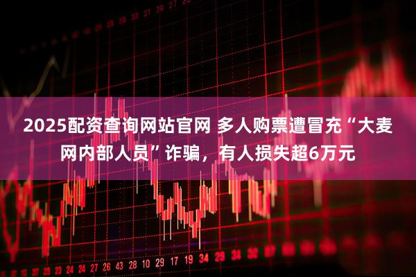 2025配资查询网站官网 多人购票遭冒充“大麦网内部人员”诈骗，有人损失超6万元