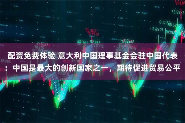 配资免费体验 意大利中国理事基金会驻中国代表：中国是最大的创新国家之一，期待促进贸易公平