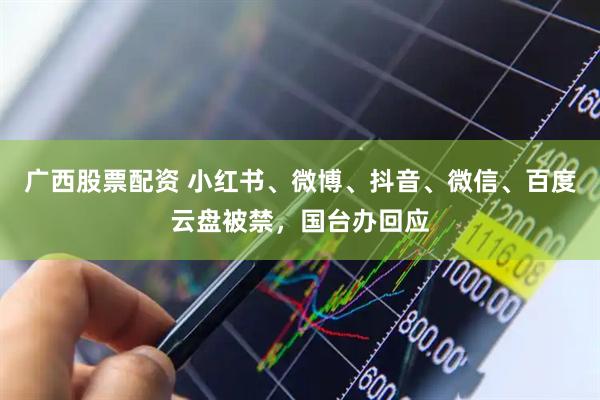 广西股票配资 小红书、微博、抖音、微信、百度云盘被禁，国台办回应