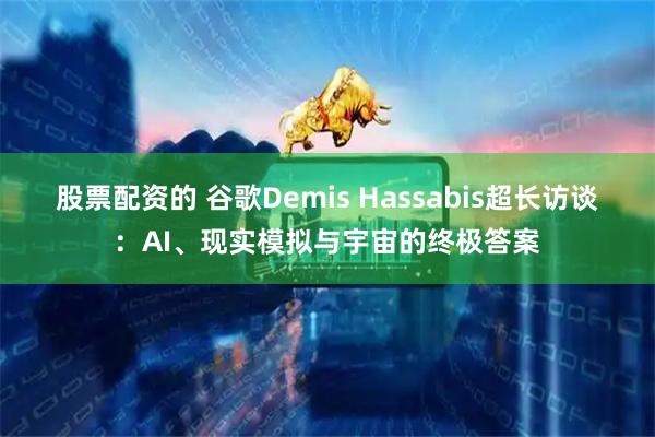 股票配资的 谷歌Demis Hassabis超长访谈：AI、现实模拟与宇宙的终极答案