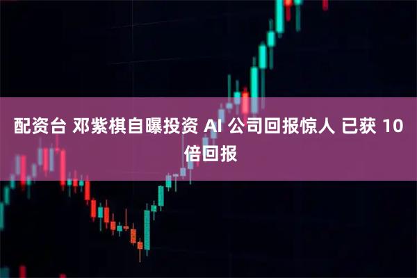 配资台 邓紫棋自曝投资 AI 公司回报惊人 已获 10 倍回报