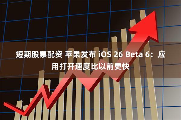 短期股票配资 苹果发布 iOS 26 Beta 6：应用打开速度比以前更快
