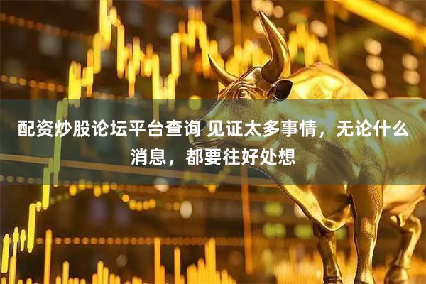 配资炒股论坛平台查询 见证太多事情，无论什么消息，都要往好处想