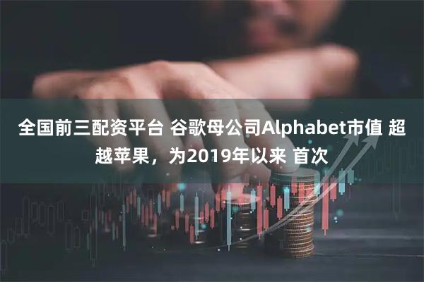 全国前三配资平台 谷歌母公司Alphabet市值 超越苹果，为2019年以来 首次