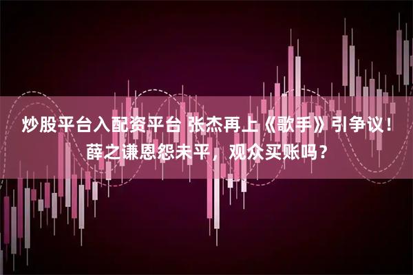 炒股平台入配资平台 张杰再上《歌手》引争议！薛之谦恩怨未平，观众买账吗？
