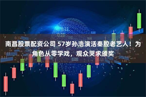 南昌股票配资公司 57岁孙浩演活秦腔老艺人！为角色从零学戏，观众哭求颁奖