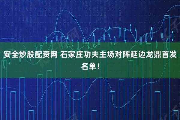安全炒股配资网 石家庄功夫主场对阵延边龙鼎首发名单！