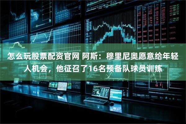 怎么玩股票配资官网 阿斯：穆里尼奥愿意给年轻人机会，他征召了16名预备队球员训练