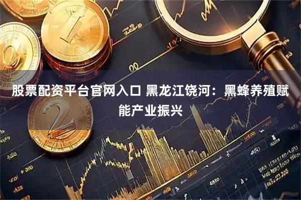 股票配资平台官网入口 黑龙江饶河：黑蜂养殖赋能产业振兴
