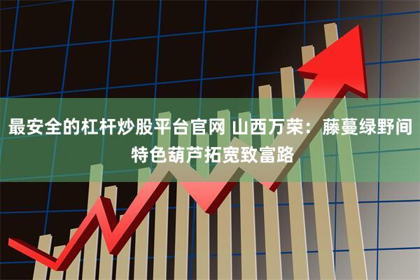 最安全的杠杆炒股平台官网 山西万荣：藤蔓绿野间 特色葫芦拓宽致富路