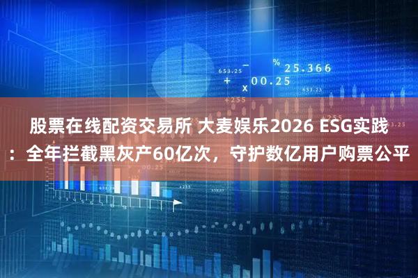 股票在线配资交易所 大麦娱乐2026 ESG实践：全年拦截黑灰产60亿次，守护数亿用户购票公平